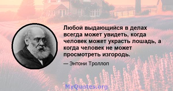 Любой выдающийся в делах всегда может увидеть, когда человек может украсть лошадь, а когда человек не может просмотреть изгородь.