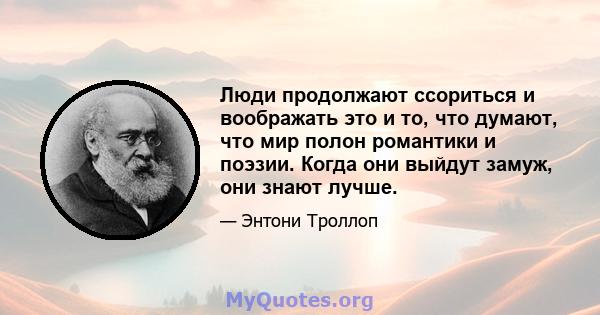 Люди продолжают ссориться и воображать это и то, что думают, что мир полон романтики и поэзии. Когда они выйдут замуж, они знают лучше.