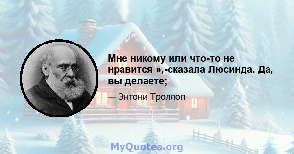 Мне никому или что-то не нравится »,-сказала Люсинда. Да, вы делаете;