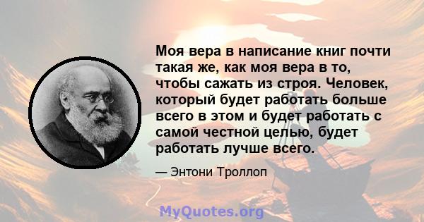 Моя вера в написание книг почти такая же, как моя вера в то, чтобы сажать из строя. Человек, который будет работать больше всего в этом и будет работать с самой честной целью, будет работать лучше всего.