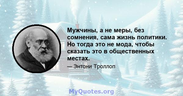 Мужчины, а не меры, без сомнения, сама жизнь политики. Но тогда это не мода, чтобы сказать это в общественных местах.