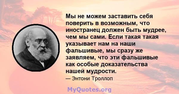 Мы не можем заставить себя поверить в возможным, что иностранец должен быть мудрее, чем мы сами. Если такая такая указывает нам на наши фальшивые, мы сразу же заявляем, что эти фальшивые как особые доказательства нашей