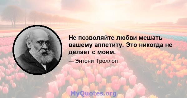 Не позволяйте любви мешать вашему аппетиту. Это никогда не делает с моим.