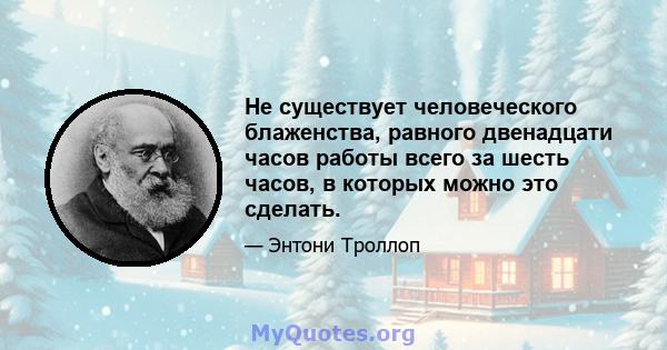 Не существует человеческого блаженства, равного двенадцати часов работы всего за шесть часов, в которых можно это сделать.