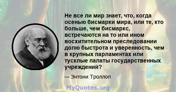 Не все ли мир знает, что, когда осенью бисмарки мира, или те, кто больше, чем бисмаркс, встречаются на то или ином восхитительном преследовании долю быстрота и уверенность, чем в крупных парламентах или тусклые палаты