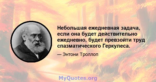 Небольшая ежедневная задача, если она будет действительно ежедневно, будет превзойти труд спазматического Геркулеса.