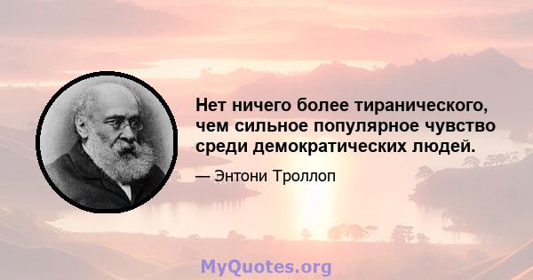 Нет ничего более тиранического, чем сильное популярное чувство среди демократических людей.