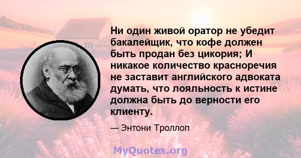 Ни один живой оратор не убедит бакалейщик, что кофе должен быть продан без цикория; И никакое количество красноречия не заставит английского адвоката думать, что лояльность к истине должна быть до верности его клиенту.