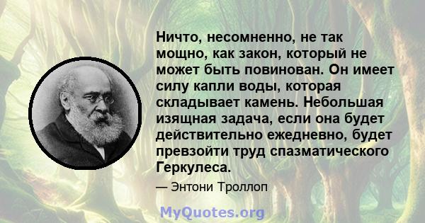 Ничто, несомненно, не так мощно, как закон, который не может быть повинован. Он имеет силу капли воды, которая складывает камень. Небольшая изящная задача, если она будет действительно ежедневно, будет превзойти труд