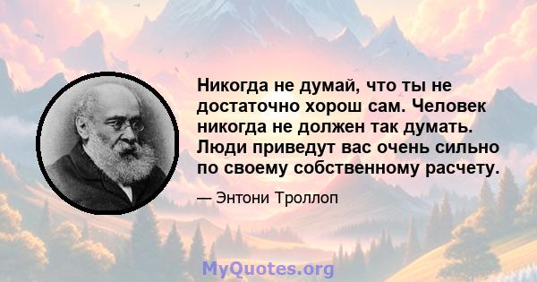 Никогда не думай, что ты не достаточно хорош сам. Человек никогда не должен так думать. Люди приведут вас очень сильно по своему собственному расчету.