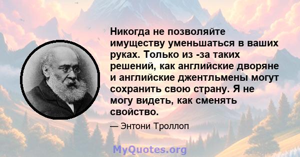 Никогда не позволяйте имуществу уменьшаться в ваших руках. Только из -за таких решений, как английские дворяне и английские джентльмены могут сохранить свою страну. Я не могу видеть, как сменять свойство.