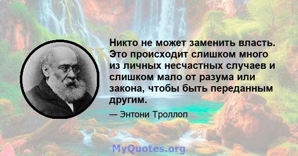 Никто не может заменить власть. Это происходит слишком много из личных несчастных случаев и слишком мало от разума или закона, чтобы быть переданным другим.