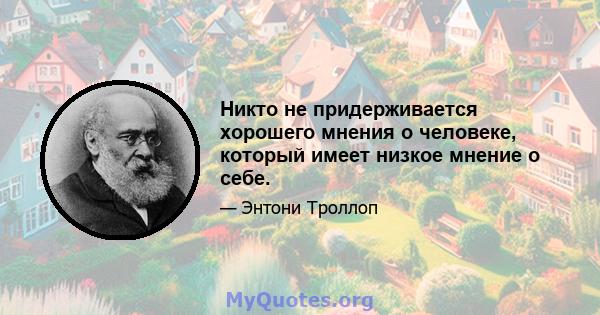 Никто не придерживается хорошего мнения о человеке, который имеет низкое мнение о себе.