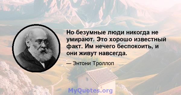 Но безумные люди никогда не умирают. Это хорошо известный факт. Им нечего беспокоить, и они живут навсегда.