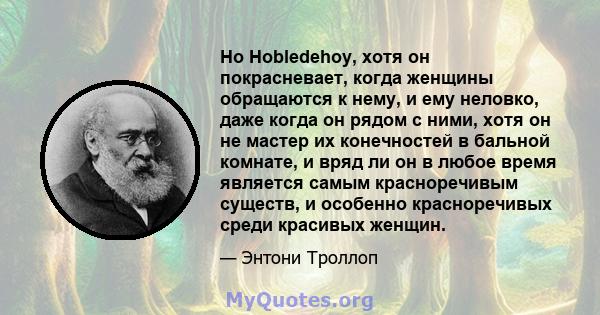 Но Hobledehoy, хотя он покрасневает, когда женщины обращаются к нему, и ему неловко, даже когда он рядом с ними, хотя он не мастер их конечностей в бальной комнате, и вряд ли он в любое время является самым