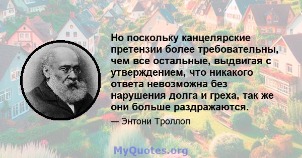 Но поскольку канцелярские претензии более требовательны, чем все остальные, выдвигая с утверждением, что никакого ответа невозможна без нарушения долга и греха, так же они больше раздражаются.