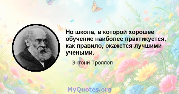 Но школа, в которой хорошее обучение наиболее практикуется, как правило, окажется лучшими учеными.