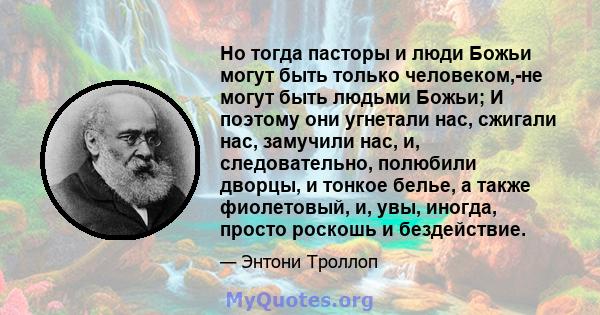 Но тогда пасторы и люди Божьи могут быть только человеком,-не могут быть людьми Божьи; И поэтому они угнетали нас, сжигали нас, замучили нас, и, следовательно, полюбили дворцы, и тонкое белье, а также фиолетовый, и,