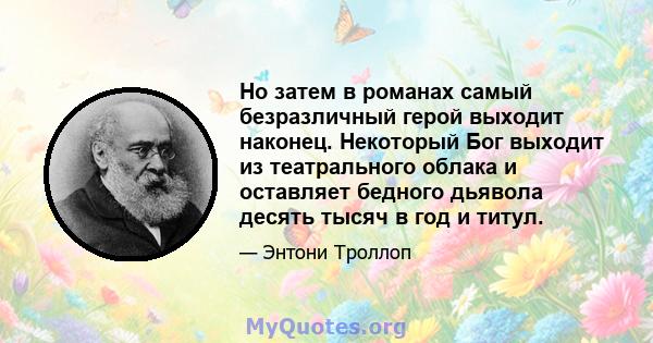 Но затем в романах самый безразличный герой выходит наконец. Некоторый Бог выходит из театрального облака и оставляет бедного дьявола десять тысяч в год и титул.