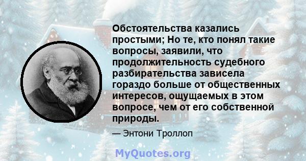 Обстоятельства казались простыми; Но те, кто понял такие вопросы, заявили, что продолжительность судебного разбирательства зависела гораздо больше от общественных интересов, ощущаемых в этом вопросе, чем от его