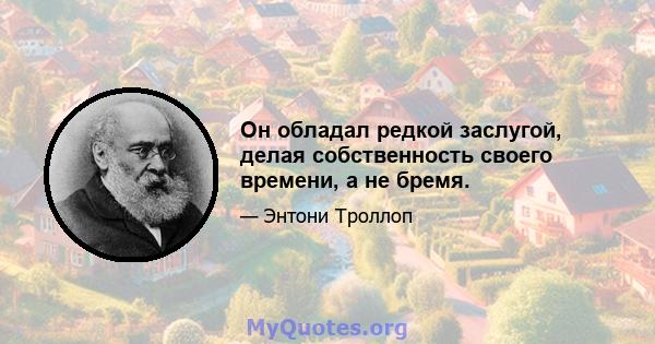 Он обладал редкой заслугой, делая собственность своего времени, а не бремя.