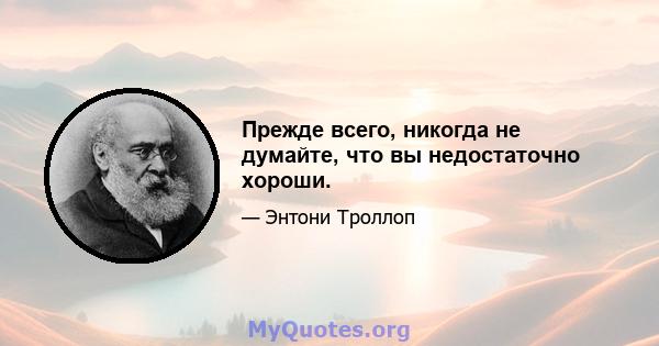 Прежде всего, никогда не думайте, что вы недостаточно хороши.