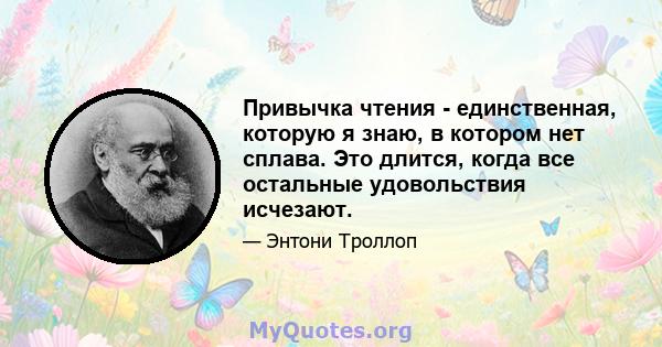 Привычка чтения - единственная, которую я знаю, в котором нет сплава. Это длится, когда все остальные удовольствия исчезают.