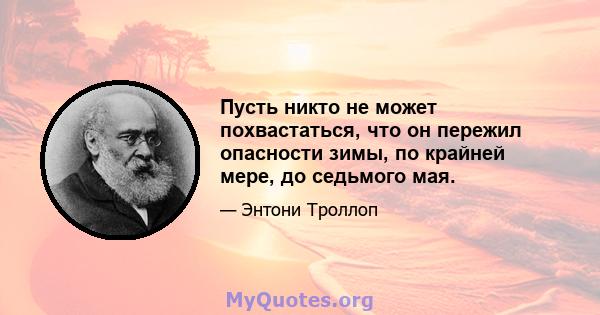 Пусть никто не может похвастаться, что он пережил опасности зимы, по крайней мере, до седьмого мая.