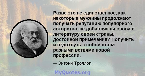 Разве это не единственное, как некоторые мужчины продолжают получать репутацию популярного авторства, не добавляя ни слова в литературу своей страны, достойной примечания? Получить и вздохнуть с собой стала разными