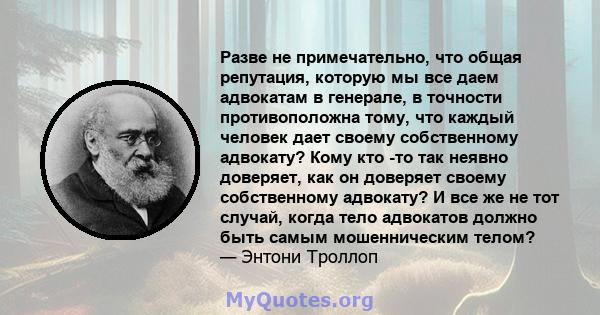 Разве не примечательно, что общая репутация, которую мы все даем адвокатам в генерале, в точности противоположна тому, что каждый человек дает своему собственному адвокату? Кому кто -то так неявно доверяет, как он