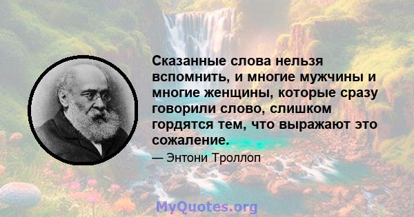 Сказанные слова нельзя вспомнить, и многие мужчины и многие женщины, которые сразу говорили слово, слишком гордятся тем, что выражают это сожаление.