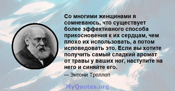 Со многими женщинами я сомневаюсь, что существует более эффективного способа прикосновения к их сердцам, чем плохо их использовать, а потом исповедовать это. Если вы хотите получить самый сладкий аромат от травы у ваших 