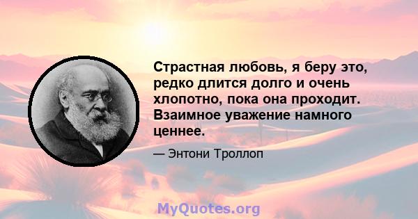 Страстная любовь, я беру это, редко длится долго и очень хлопотно, пока она проходит. Взаимное уважение намного ценнее.