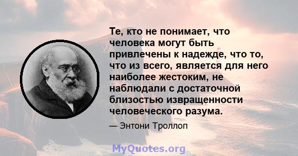 Те, кто не понимает, что человека могут быть привлечены к надежде, что то, что из всего, является для него наиболее жестоким, не наблюдали с достаточной близостью извращенности человеческого разума.