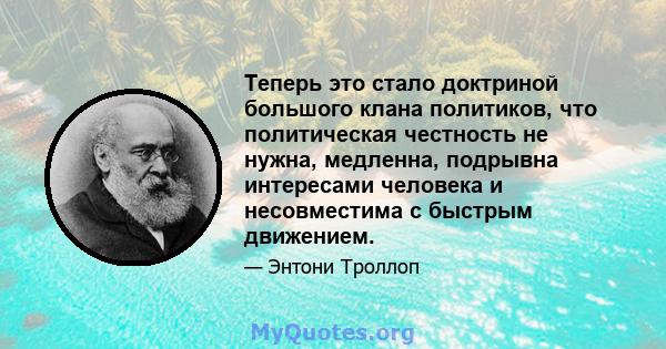 Теперь это стало доктриной большого клана политиков, что политическая честность не нужна, медленна, подрывна интересами человека и несовместима с быстрым движением.