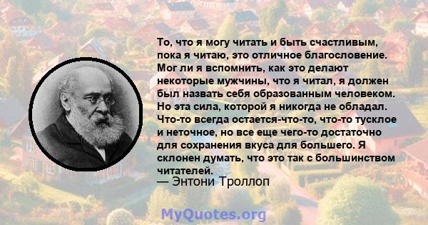 То, что я могу читать и быть счастливым, пока я читаю, это отличное благословение. Мог ли я вспомнить, как это делают некоторые мужчины, что я читал, я должен был назвать себя образованным человеком. Но эта сила,