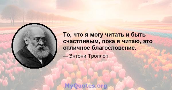 То, что я могу читать и быть счастливым, пока я читаю, это отличное благословение.