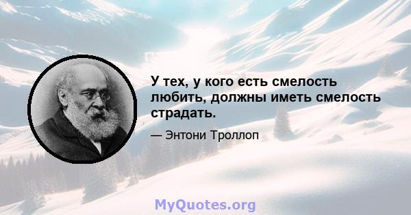 У тех, у кого есть смелость любить, должны иметь смелость страдать.