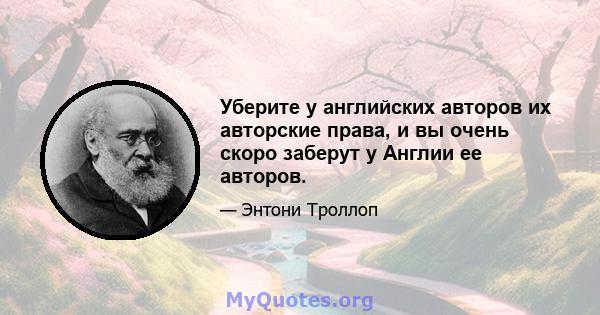 Уберите у английских авторов их авторские права, и вы очень скоро заберут у Англии ее авторов.