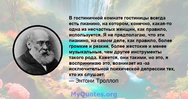 В гостиничной комнате гостиницы всегда есть пианино, на котором, конечно, какая-то одна из несчастных женщин, как правило, используется. Я не предполагаю, что эти пианино, на самом деле, как правило, более громкие и