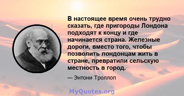 В настоящее время очень трудно сказать, где пригороды Лондона подходят к концу и где начинается страна. Железные дороги, вместо того, чтобы позволить лондонцам жить в стране, превратили сельскую местность в город.