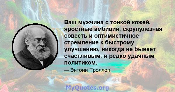 Ваш мужчина с тонкой кожей, яростные амбиции, скрупулезная совесть и оптимистичное стремление к быстрому улучшению, никогда не бывает счастливым, и редко удачным политиком.