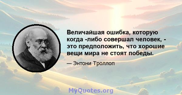 Величайшая ошибка, которую когда -либо совершал человек, - это предположить, что хорошие вещи мира не стоят победы.