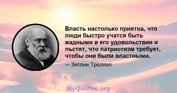 Власть настолько приятна, что люди быстро учатся быть жадными в его удовольствии и льстят, что патриотизм требует, чтобы они были властными.