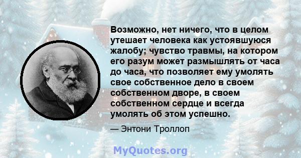 Возможно, нет ничего, что в целом утешает человека как устоявшуюся жалобу; чувство травмы, на котором его разум может размышлять от часа до часа, что позволяет ему умолять свое собственное дело в своем собственном