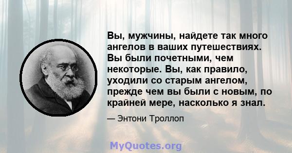 Вы, мужчины, найдете так много ангелов в ваших путешествиях. Вы были почетными, чем некоторые. Вы, как правило, уходили со старым ангелом, прежде чем вы были с новым, по крайней мере, насколько я знал.