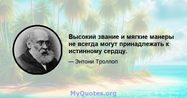 Высокий звание и мягкие манеры не всегда могут принадлежать к истинному сердцу.