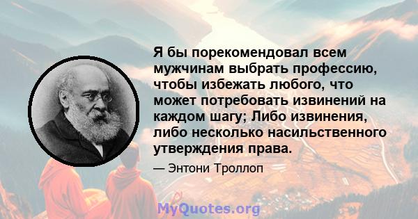 Я бы порекомендовал всем мужчинам выбрать профессию, чтобы избежать любого, что может потребовать извинений на каждом шагу; Либо извинения, либо несколько насильственного утверждения права.