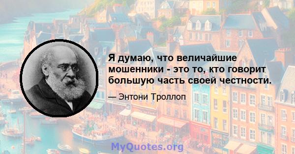 Я думаю, что величайшие мошенники - это то, кто говорит большую часть своей честности.