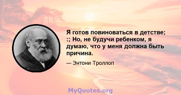 Я готов повиноваться в детстве; :; Но, не будучи ребенком, я думаю, что у меня должна быть причина.